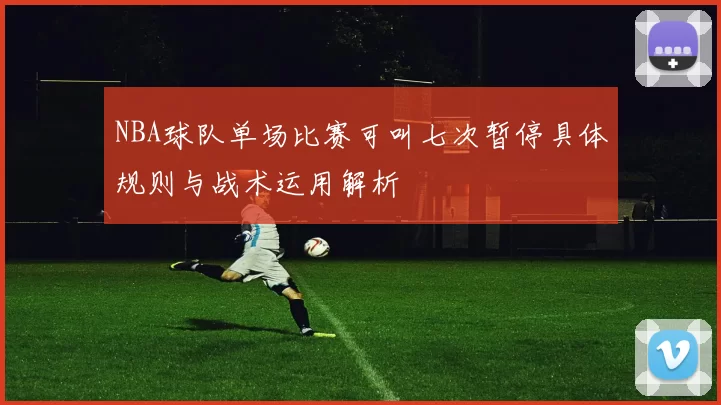 NBA球队单场比赛可叫七次暂停具体规则与战术运用解析