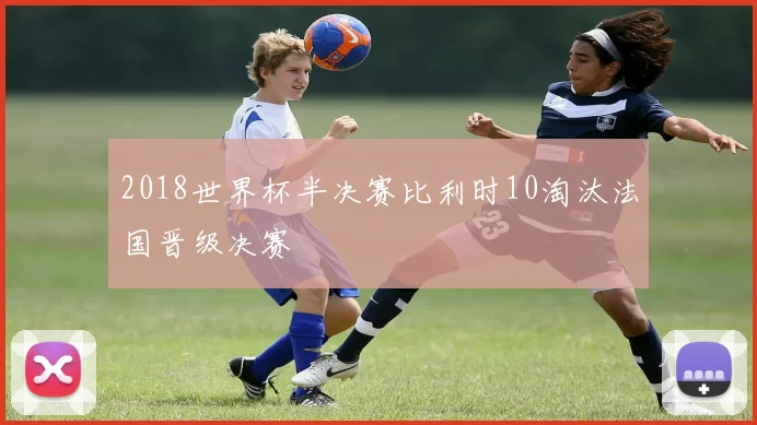 2018世界杯半决赛比利时10淘汰法国晋级决赛