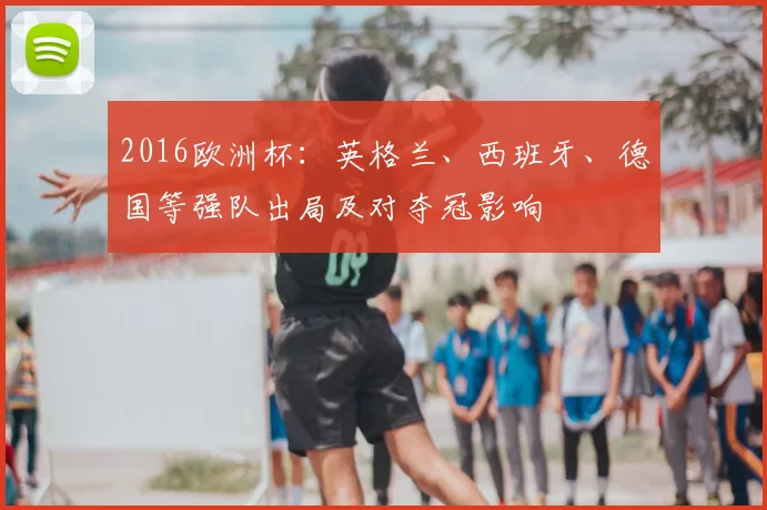2016欧洲杯：英格兰、西班牙、德国等强队出局及对夺冠影响
