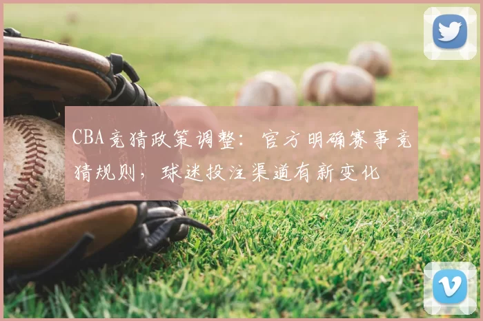 CBA竞猜政策调整:官方明确赛事竞猜规则,球迷投注渠道有新变化