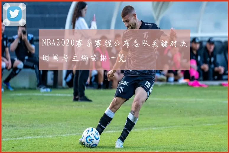 NBA2020赛季赛程公布各队关键对决时间与主场安排一览
