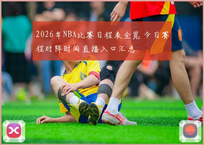 2026年NBA比赛日程表全览 今日赛程对阵时间直播入口汇总