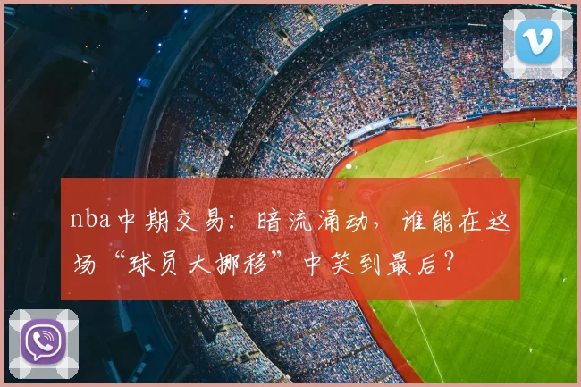 nba中期交易:暗流涌动,谁能在这场“球员大挪移”中笑到最后?