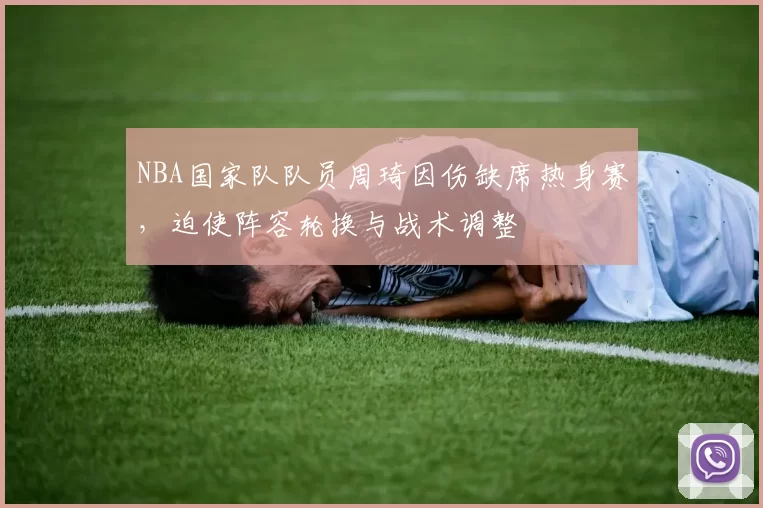 NBA国家队队员周琦因伤缺席热身赛,迫使阵容轮换与战术调整