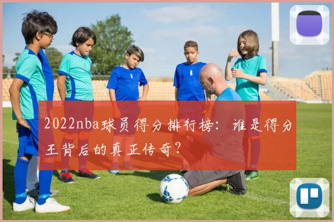 2022nba球员得分排行榜:谁是得分王背后的真正传奇?