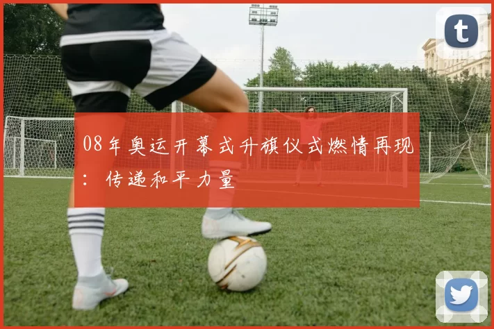 08年奥运开幕式升旗仪式燃情再现：传递和平力量