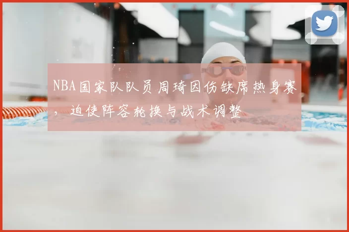 NBA国家队队员周琦因伤缺席热身赛，迫使阵容轮换与战术调整