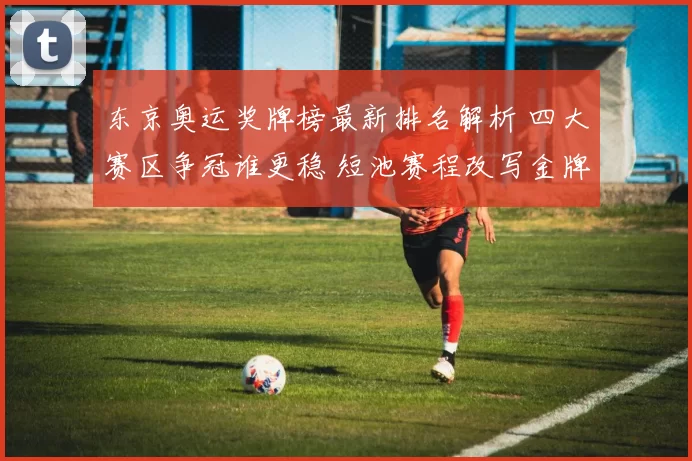 东京奥运奖牌榜最新排名解析 四大赛区争冠谁更稳 短池赛程改写金牌争夺