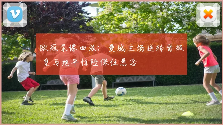 欧冠录像回放:曼城主场逆转晋级 皇马绝平惊险保住悬念
