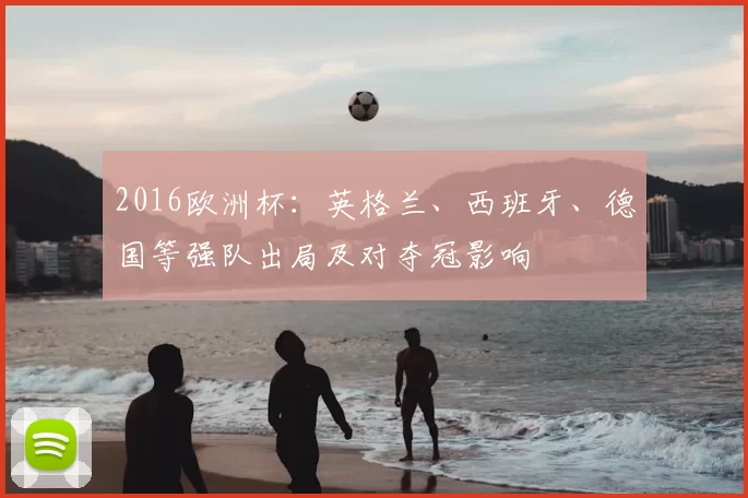 2016欧洲杯:英格兰、西班牙、德国等强队出局及对夺冠影响
