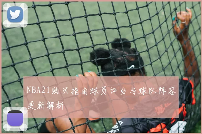NBA21购买指南球员评分与球队阵容更新解析