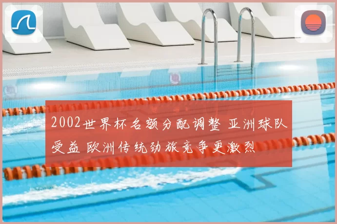 2002世界杯名额分配调整 亚洲球队受益 欧洲传统劲旅竞争更激烈