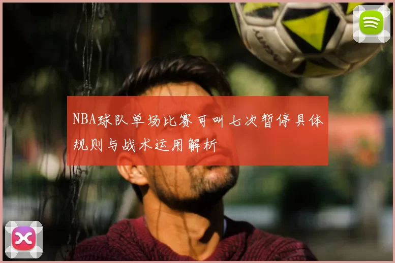 NBA球队单场比赛可叫七次暂停具体规则与战术运用解析