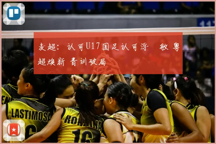 麦超：认可U17国足认可浮嶋敏 粤超焕新 青训破局