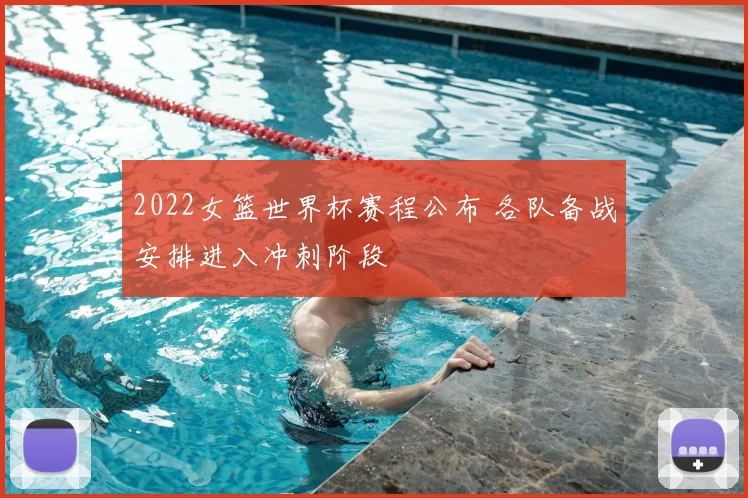 2022女篮世界杯赛程公布 各队备战安排进入冲刺阶段