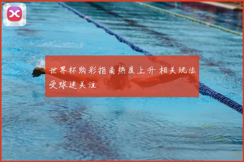世界杯购彩指南热度上升 相关玩法受球迷关注