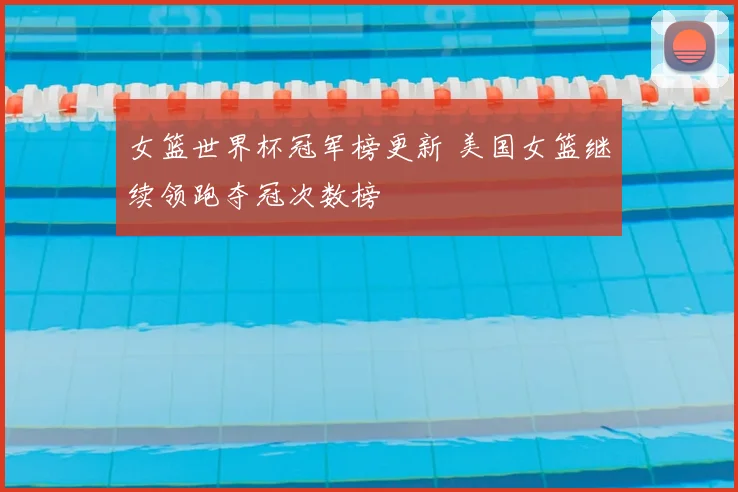 女篮世界杯冠军榜更新 美国女篮继续领跑夺冠次数榜