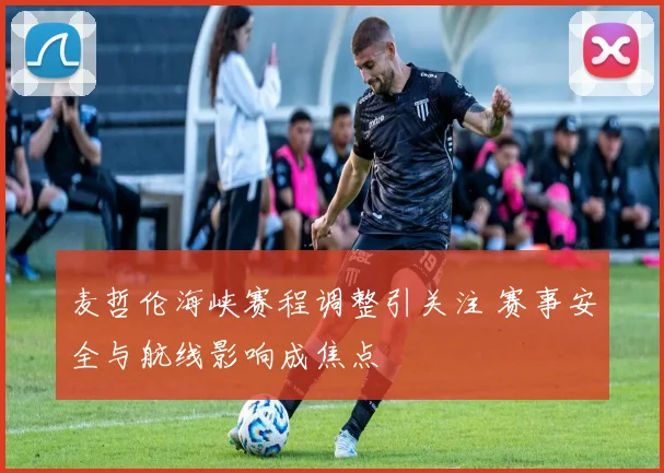 麦哲伦海峡赛程调整引关注 赛事安全与航线影响成焦点