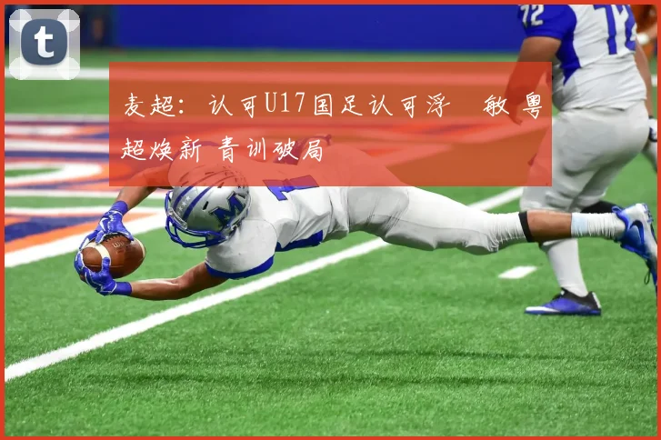 麦超：认可U17国足认可浮嶋敏 粤超焕新 青训破局