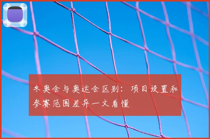 冬奥会与奥运会区别:项目设置和参赛范围差异一文看懂