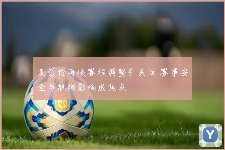 麦哲伦海峡赛程调整引关注 赛事安全与航线影响成焦点