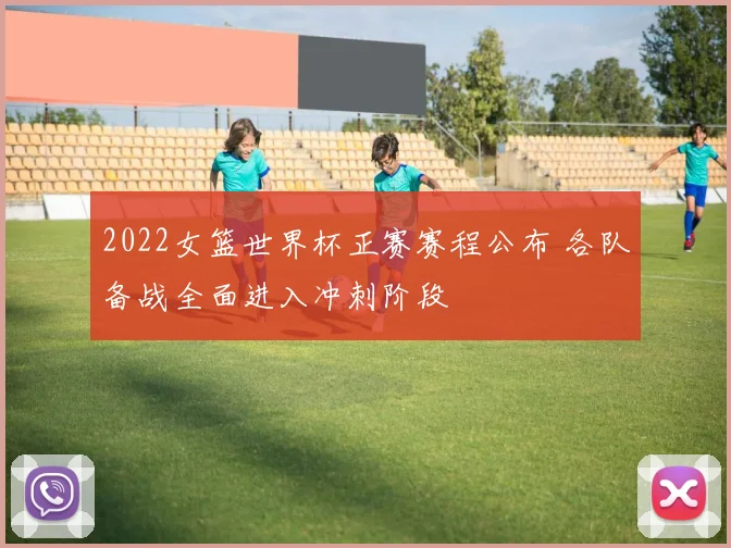 2022女篮世界杯正赛赛程公布 各队备战全面进入冲刺阶段