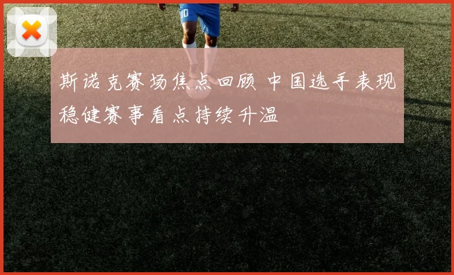 斯诺克赛场焦点回顾 中国选手表现稳健赛事看点持续升温