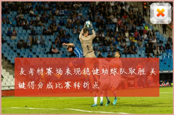 麦考特赛场表现稳健助球队取胜 关键得分成比赛转折点