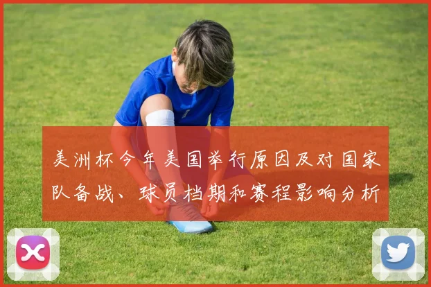 美洲杯今年美国举行原因及对国家队备战、球员档期和赛程影响分析