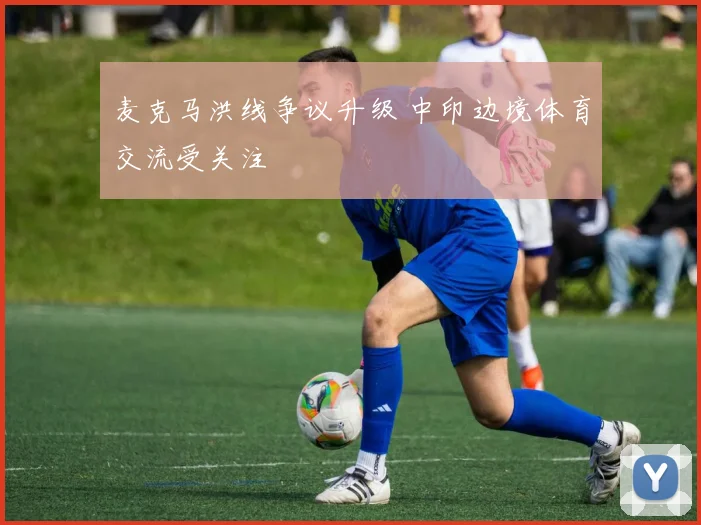 麦克马洪线争议升级 中印边境体育交流受关注